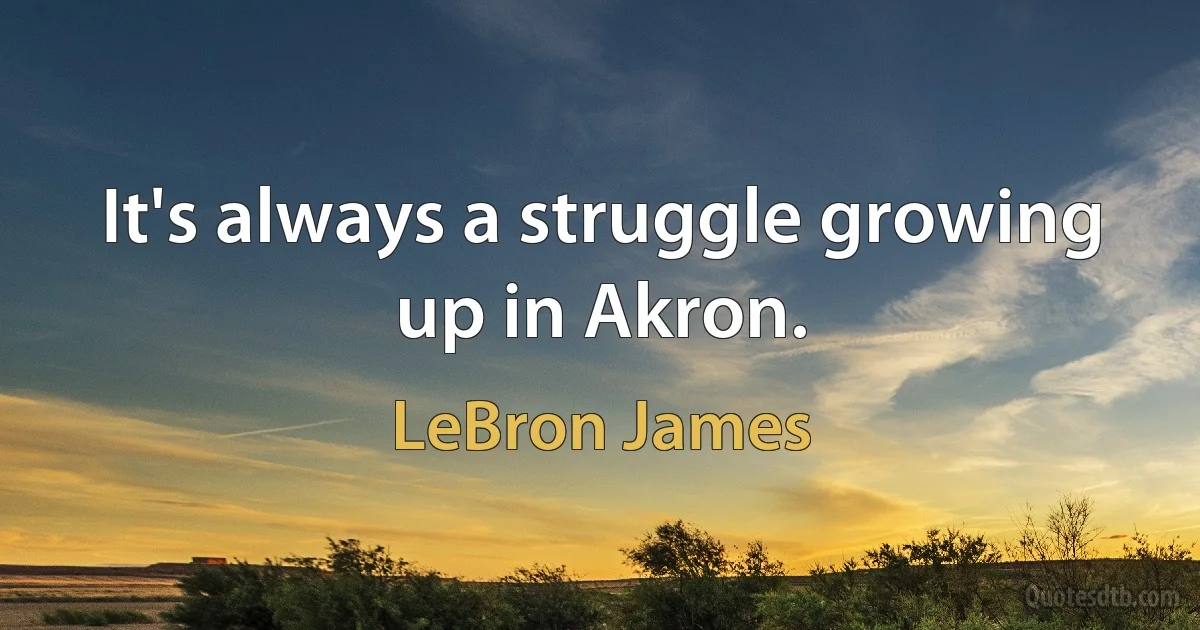 It's always a struggle growing up in Akron. (LeBron James)