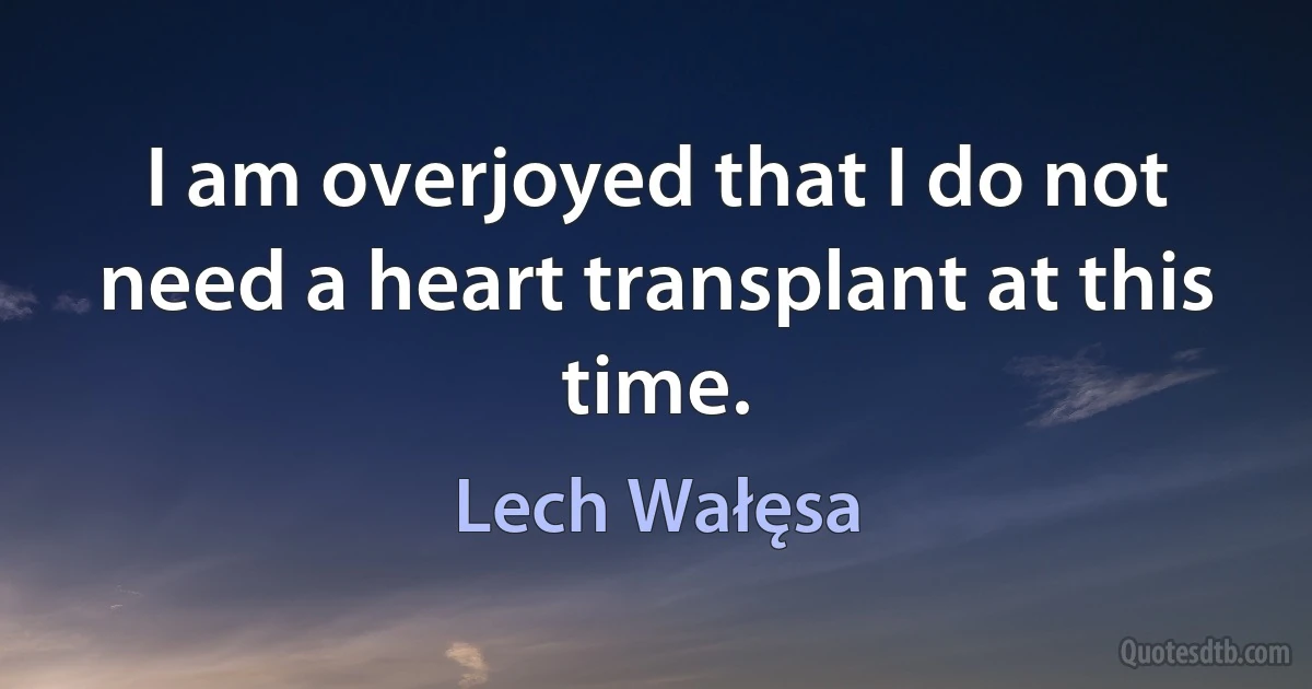 I am overjoyed that I do not need a heart transplant at this time. (Lech Wałęsa)