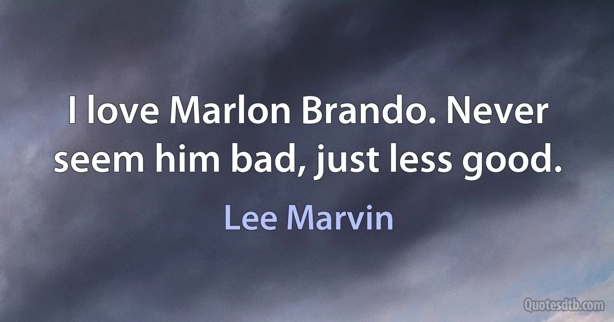 I love Marlon Brando. Never seem him bad, just less good. (Lee Marvin)