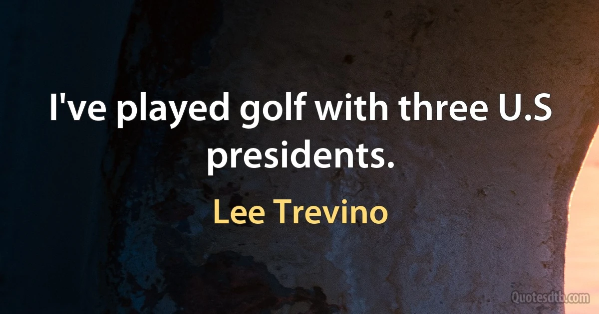 I've played golf with three U.S presidents. (Lee Trevino)