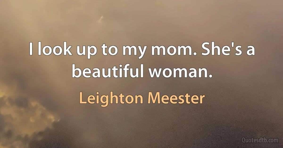 I look up to my mom. She's a beautiful woman. (Leighton Meester)