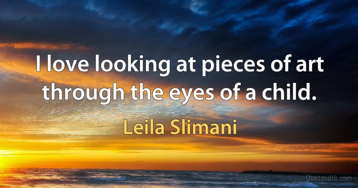 I love looking at pieces of art through the eyes of a child. (Leila Slimani)