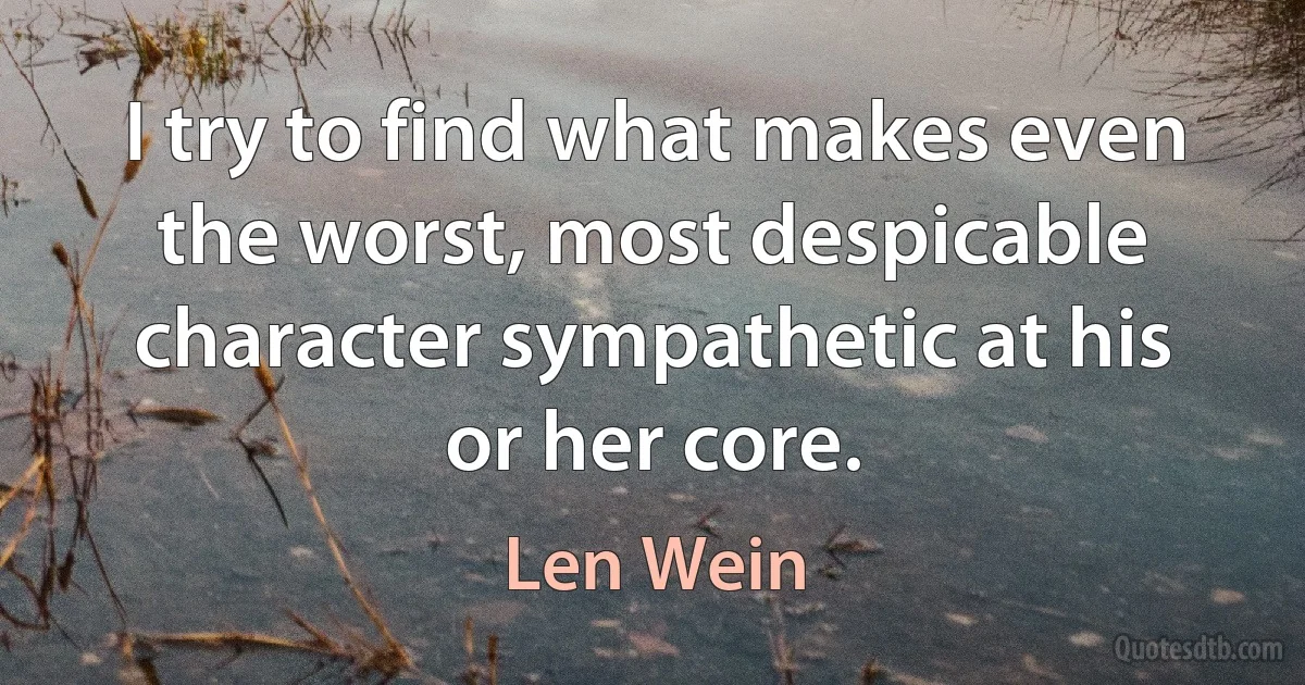 I try to find what makes even the worst, most despicable character sympathetic at his or her core. (Len Wein)