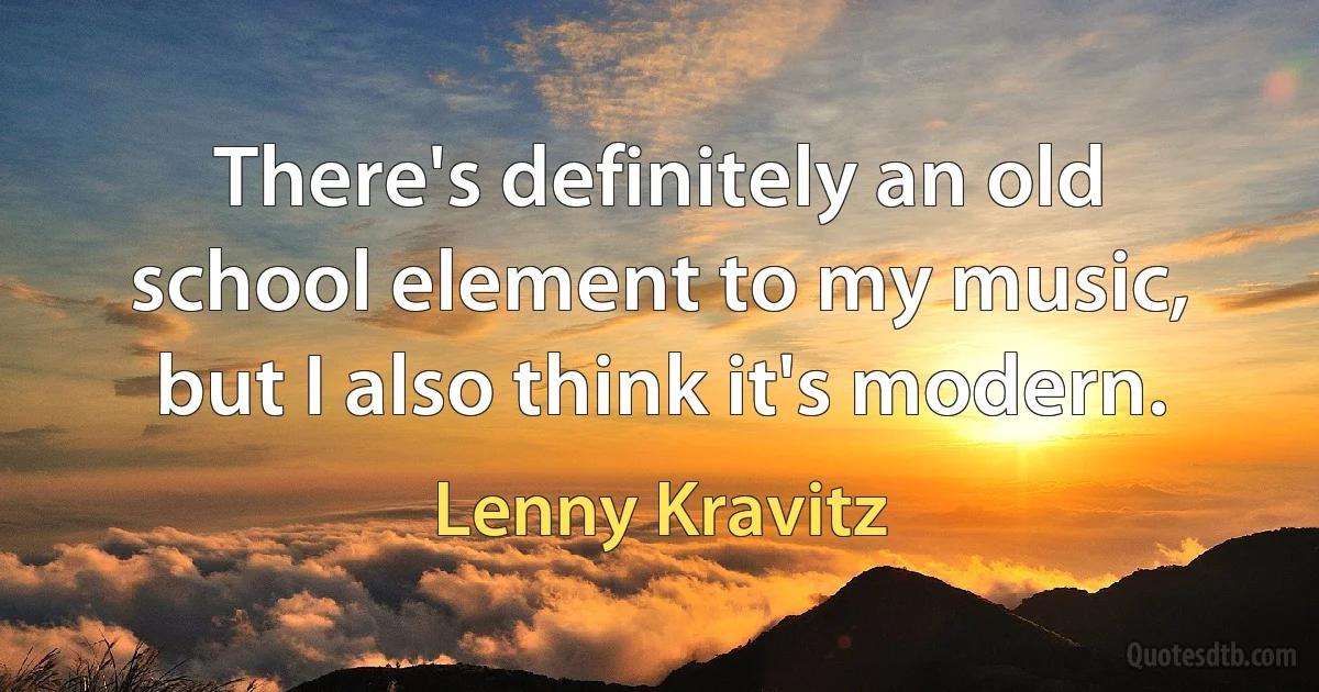 There's definitely an old school element to my music, but I also think it's modern. (Lenny Kravitz)