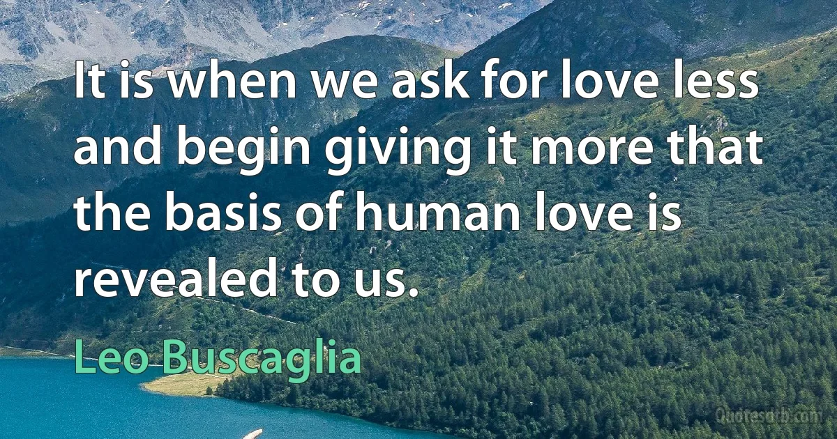 It is when we ask for love less and begin giving it more that the basis of human love is revealed to us. (Leo Buscaglia)