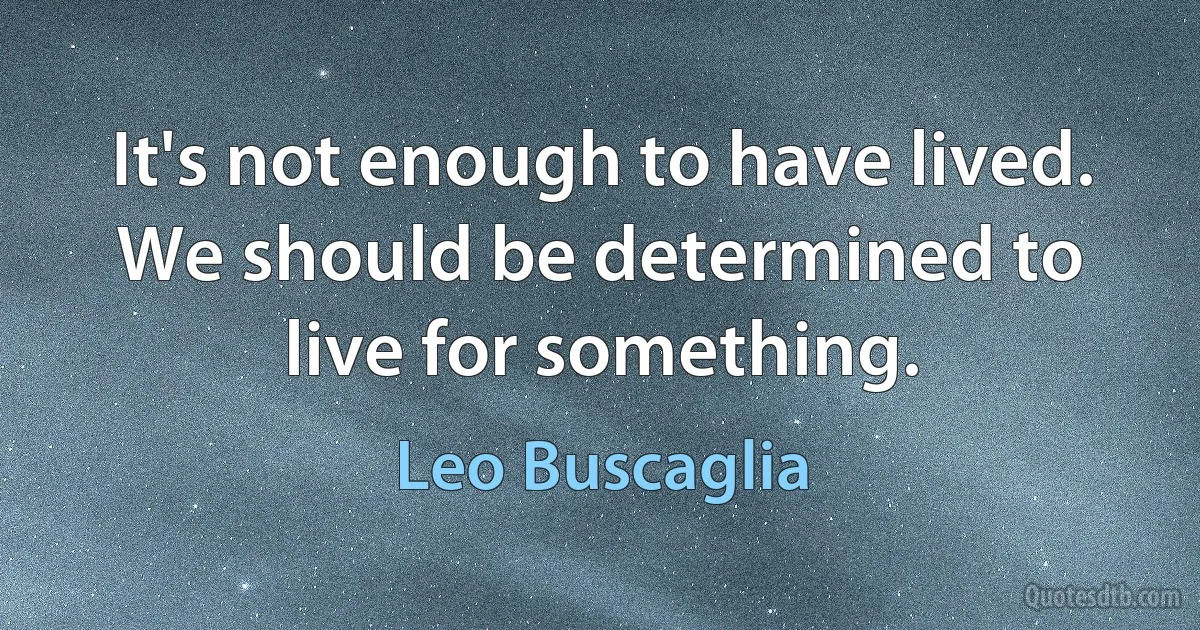 It's not enough to have lived. We should be determined to live for something. (Leo Buscaglia)