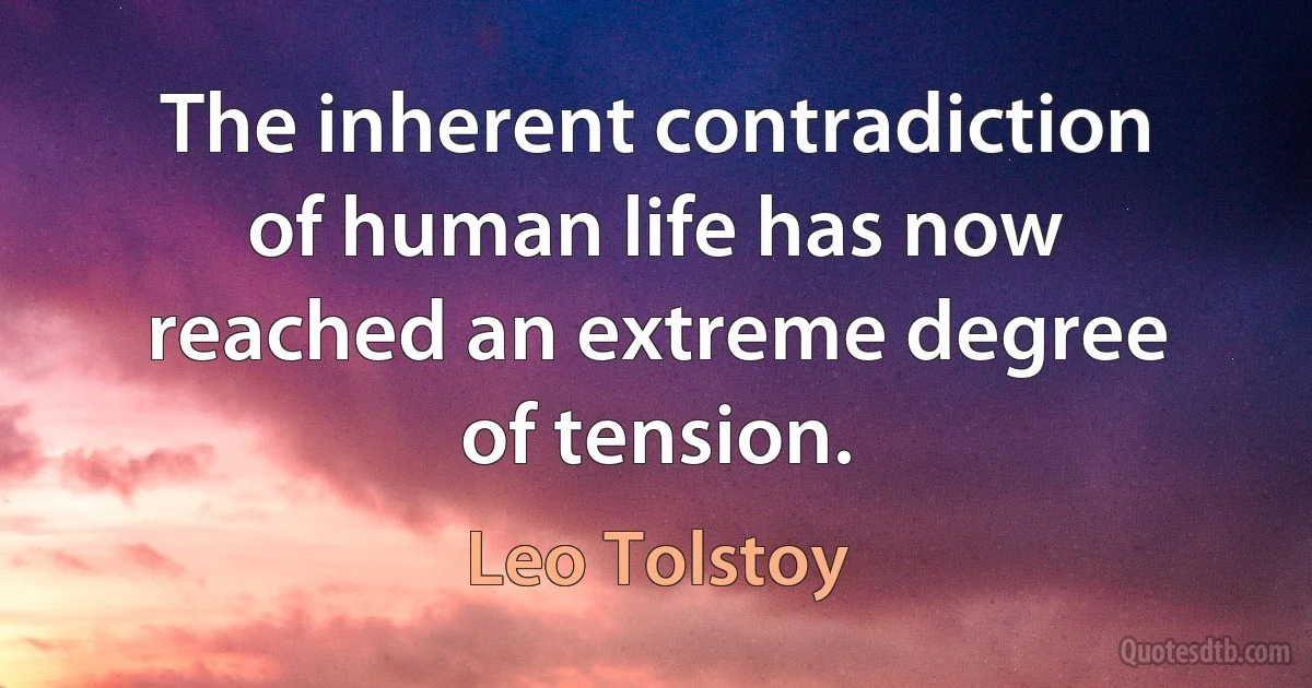 The inherent contradiction of human life has now reached an extreme degree of tension. (Leo Tolstoy)