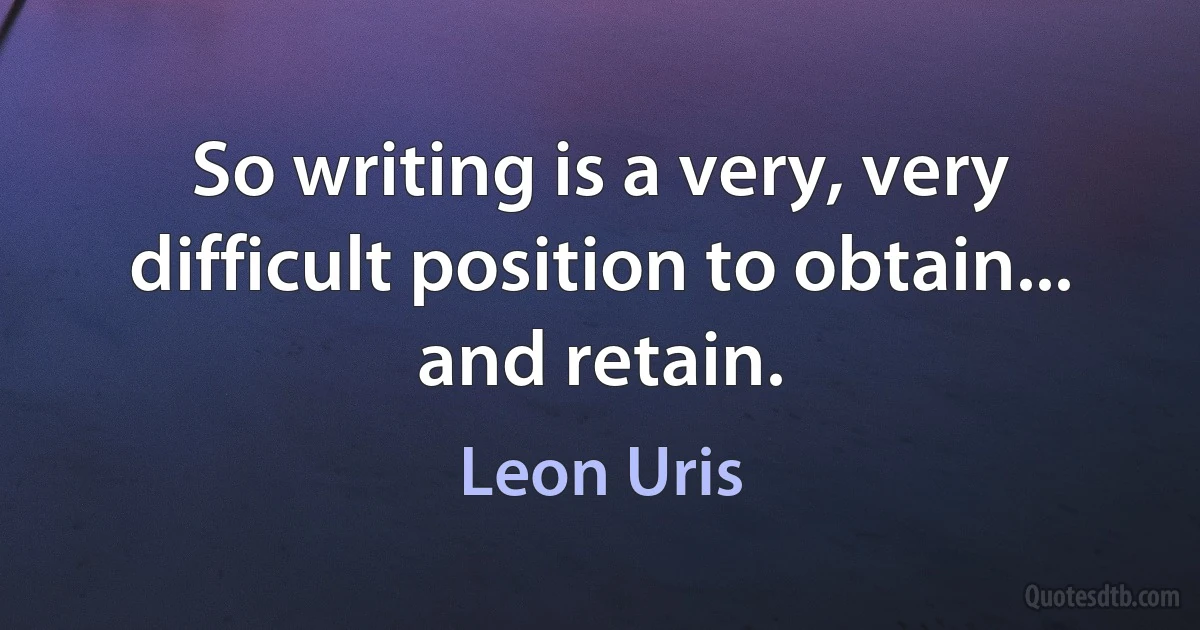 So writing is a very, very difficult position to obtain... and retain. (Leon Uris)