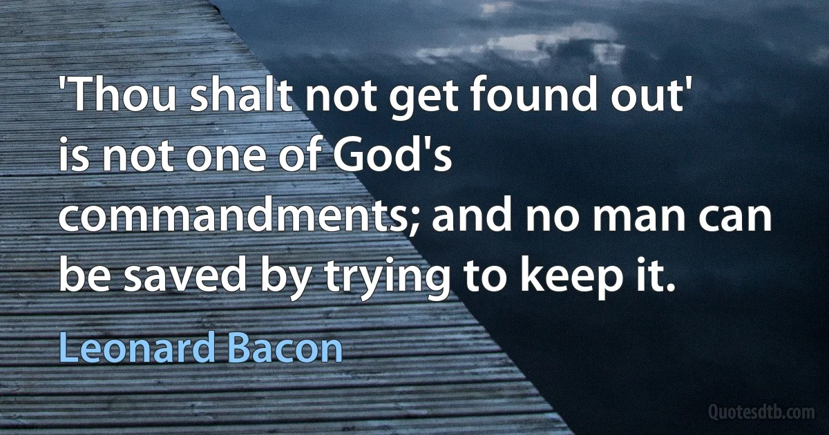 'Thou shalt not get found out' is not one of God's commandments; and no man can be saved by trying to keep it. (Leonard Bacon)