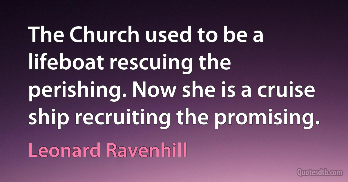 The Church used to be a lifeboat rescuing the perishing. Now she is a cruise ship recruiting the promising. (Leonard Ravenhill)