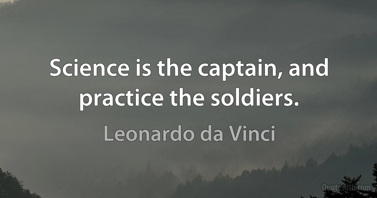 Science is the captain, and practice the soldiers. (Leonardo da Vinci)