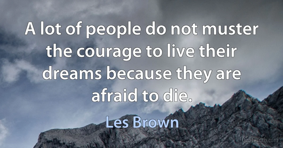 A lot of people do not muster the courage to live their dreams because they are afraid to die. (Les Brown)