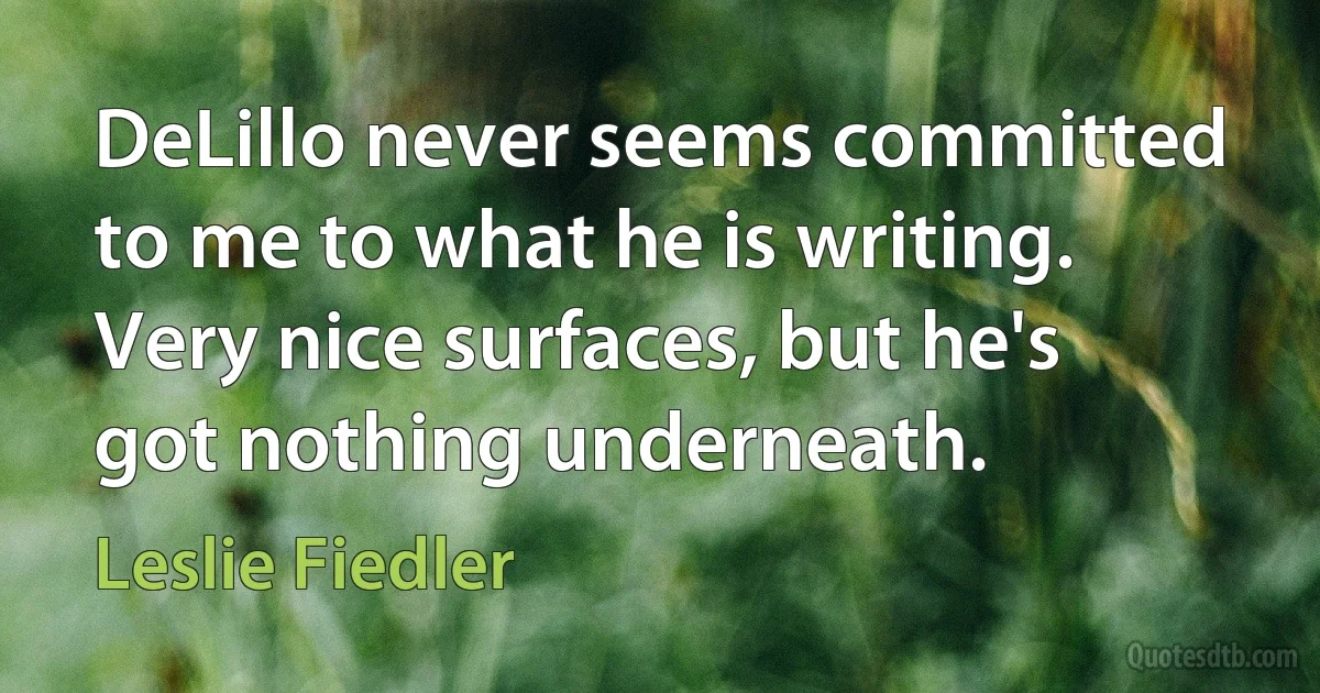 DeLillo never seems committed to me to what he is writing. Very nice surfaces, but he's got nothing underneath. (Leslie Fiedler)