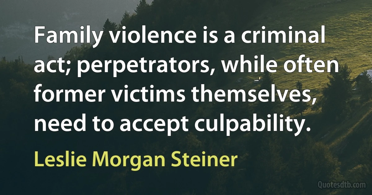 Family violence is a criminal act; perpetrators, while often former victims themselves, need to accept culpability. (Leslie Morgan Steiner)