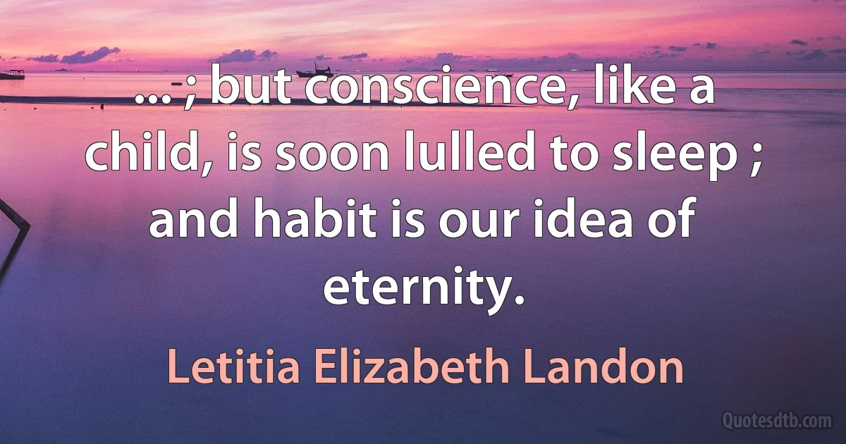 ... ; but conscience, like a child, is soon lulled to sleep ; and habit is our idea of eternity. (Letitia Elizabeth Landon)