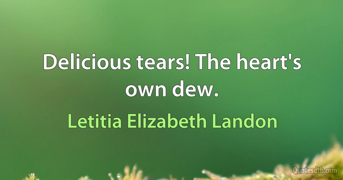 Delicious tears! The heart's own dew. (Letitia Elizabeth Landon)