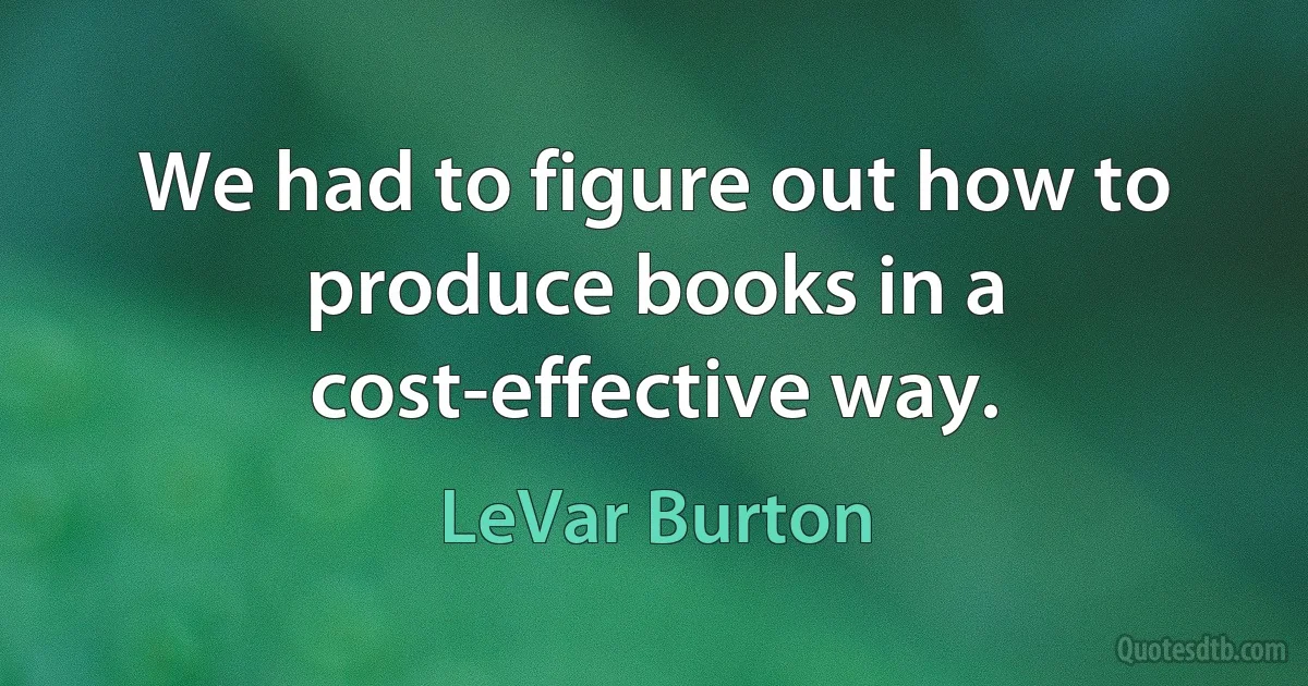 We had to figure out how to produce books in a cost-effective way. (LeVar Burton)