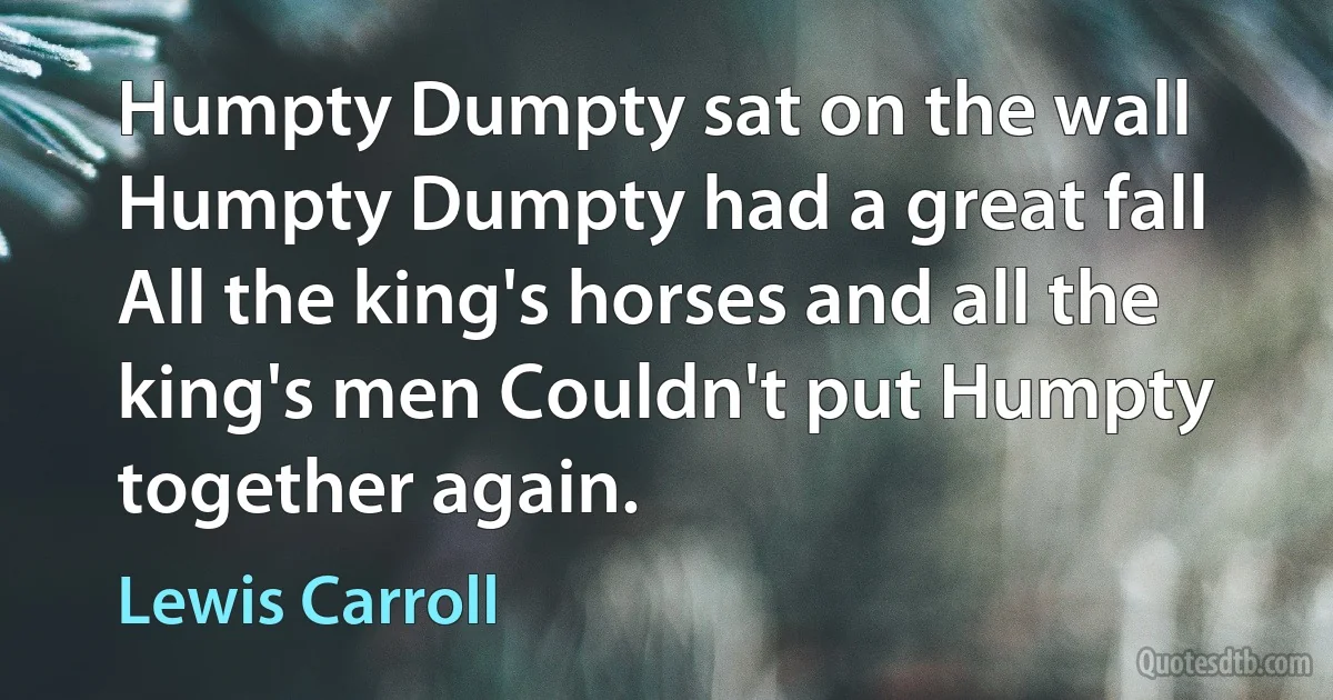 Humpty Dumpty sat on the wall Humpty Dumpty had a great fall All the king's horses and all the king's men Couldn't put Humpty together again. (Lewis Carroll)