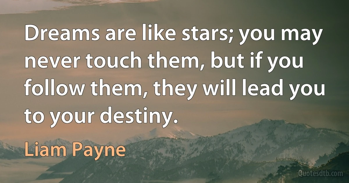 Dreams are like stars; you may never touch them, but if you follow them, they will lead you to your destiny. (Liam Payne)