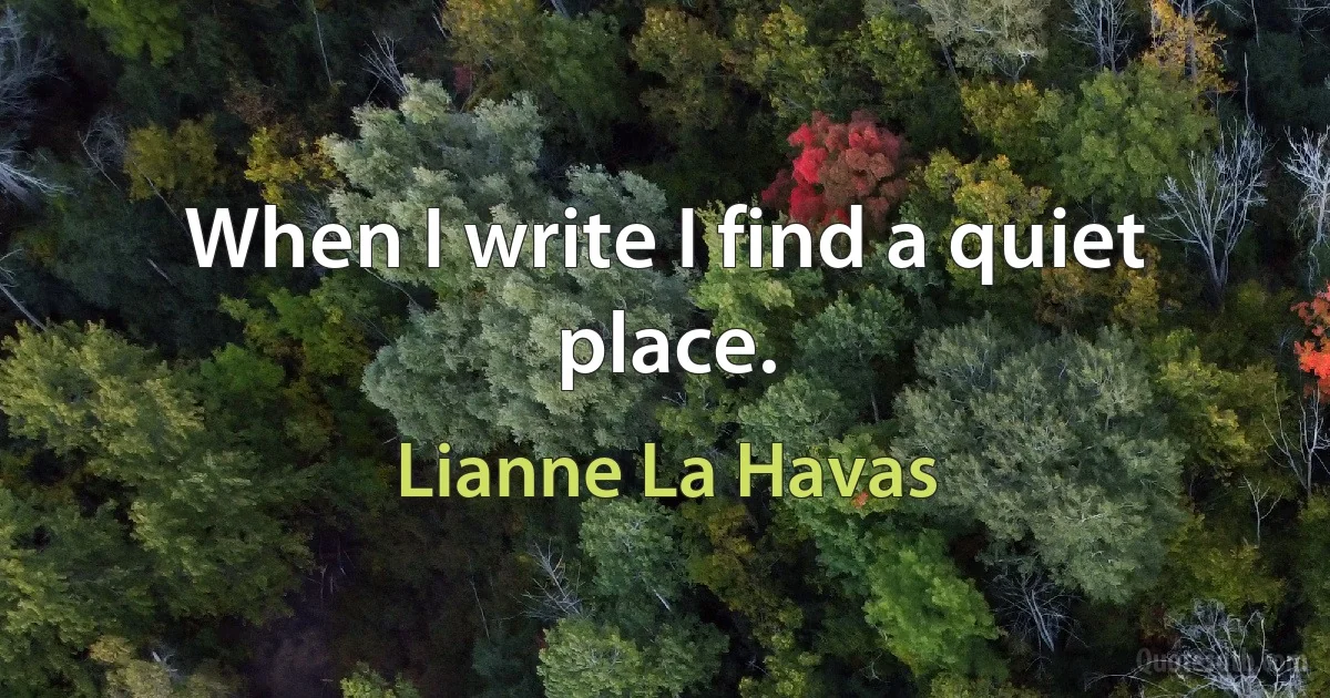 When I write I find a quiet place. (Lianne La Havas)