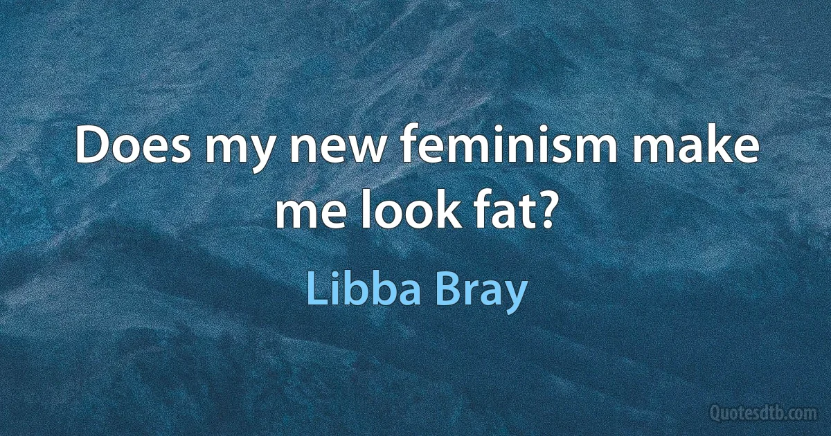 Does my new feminism make me look fat? (Libba Bray)