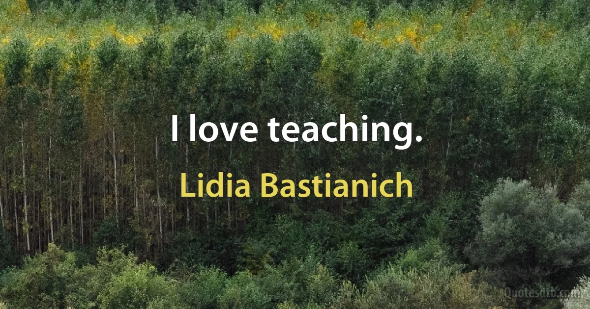 I love teaching. (Lidia Bastianich)