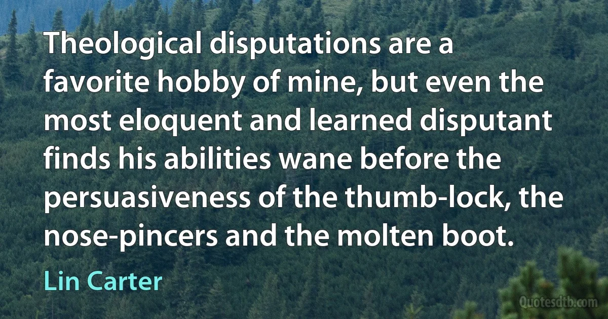 Theological disputations are a favorite hobby of mine, but even the most eloquent and learned disputant finds his abilities wane before the persuasiveness of the thumb-lock, the nose-pincers and the molten boot. (Lin Carter)