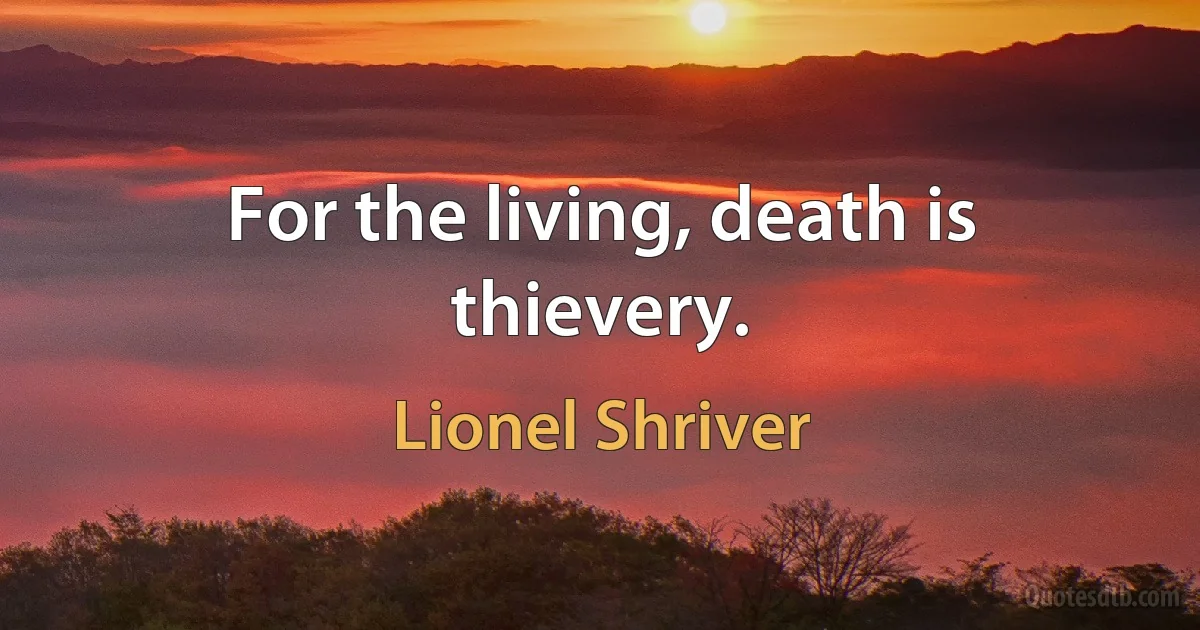 For the living, death is thievery. (Lionel Shriver)