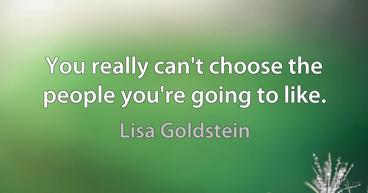 You really can't choose the people you're going to like. (Lisa Goldstein)