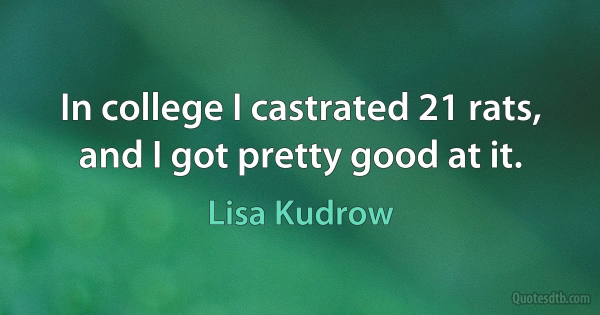 In college I castrated 21 rats, and I got pretty good at it. (Lisa Kudrow)