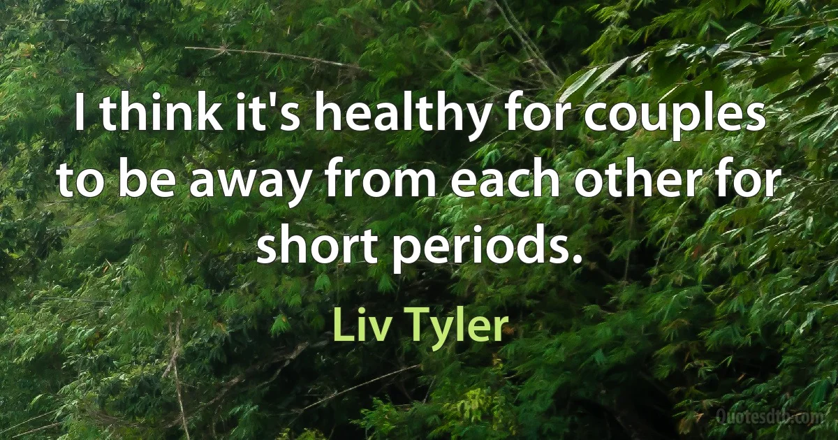 I think it's healthy for couples to be away from each other for short periods. (Liv Tyler)