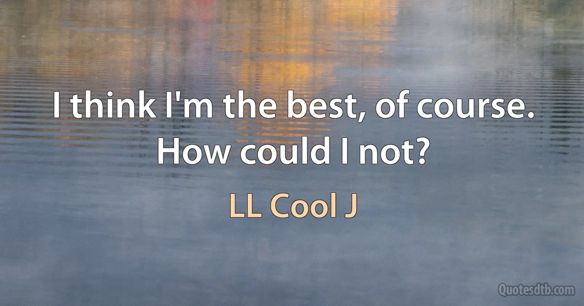 I think I'm the best, of course. How could I not? (LL Cool J)