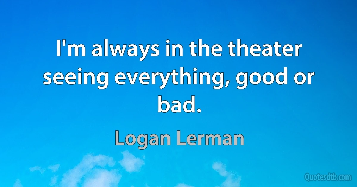 I'm always in the theater seeing everything, good or bad. (Logan Lerman)