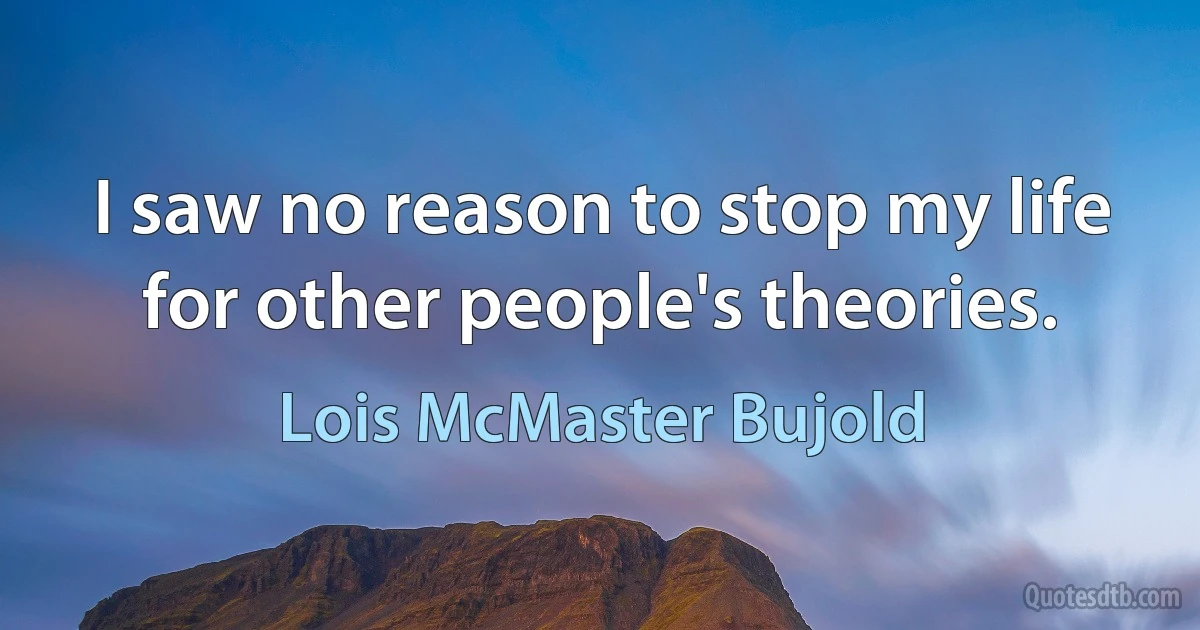 I saw no reason to stop my life for other people's theories. (Lois McMaster Bujold)