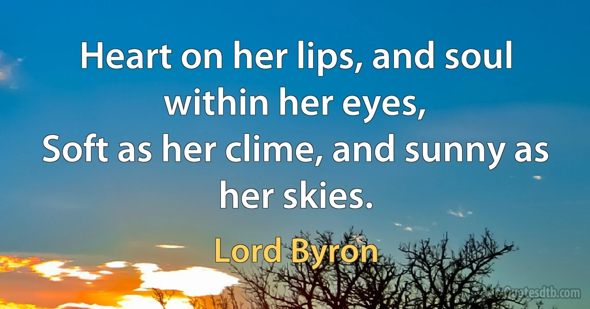 Heart on her lips, and soul within her eyes,
Soft as her clime, and sunny as her skies. (Lord Byron)