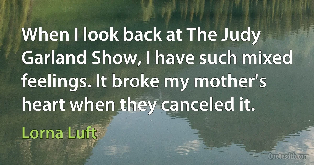 When I look back at The Judy Garland Show, I have such mixed feelings. It broke my mother's heart when they canceled it. (Lorna Luft)