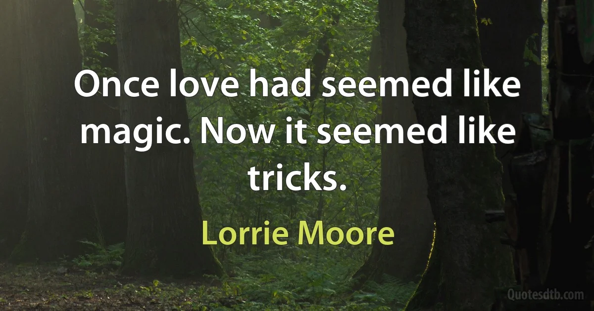 Once love had seemed like magic. Now it seemed like tricks. (Lorrie Moore)