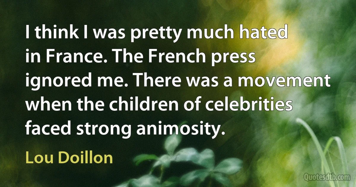 I think I was pretty much hated in France. The French press ignored me. There was a movement when the children of celebrities faced strong animosity. (Lou Doillon)