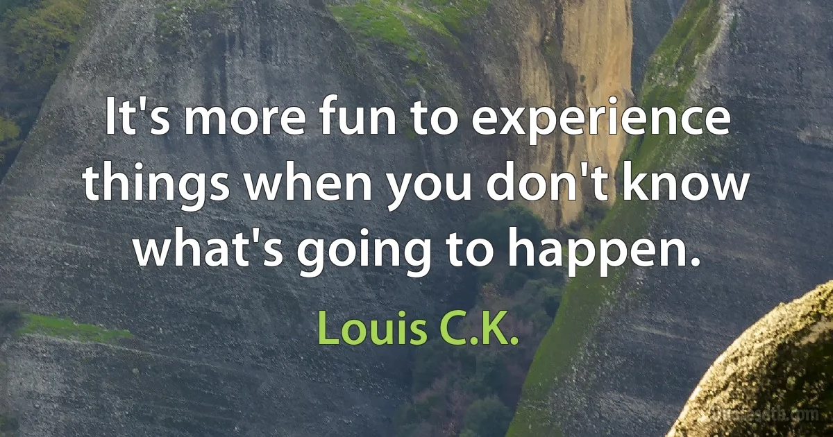 It's more fun to experience things when you don't know what's going to happen. (Louis C.K.)