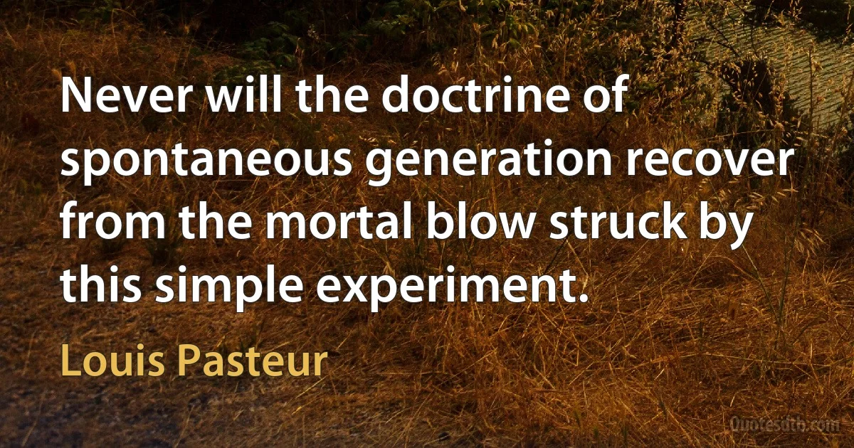 Never will the doctrine of spontaneous generation recover from the mortal blow struck by this simple experiment. (Louis Pasteur)