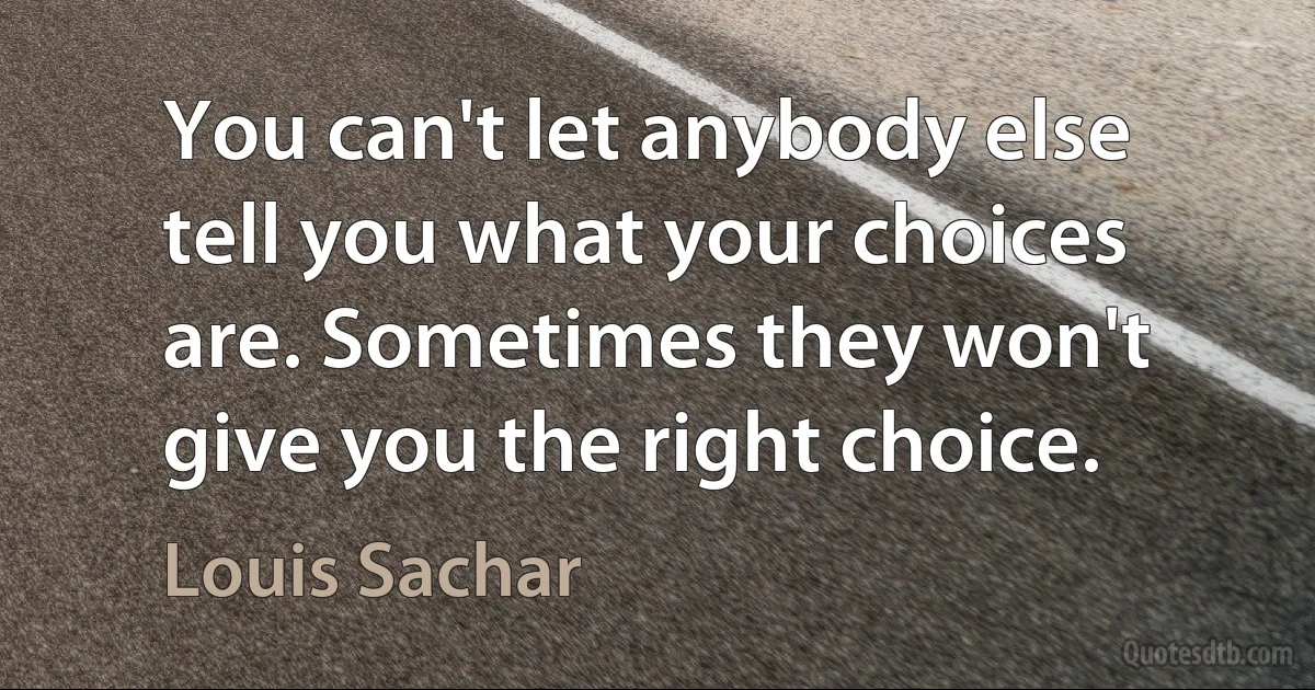 You can't let anybody else tell you what your choices are. Sometimes they won't give you the right choice. (Louis Sachar)