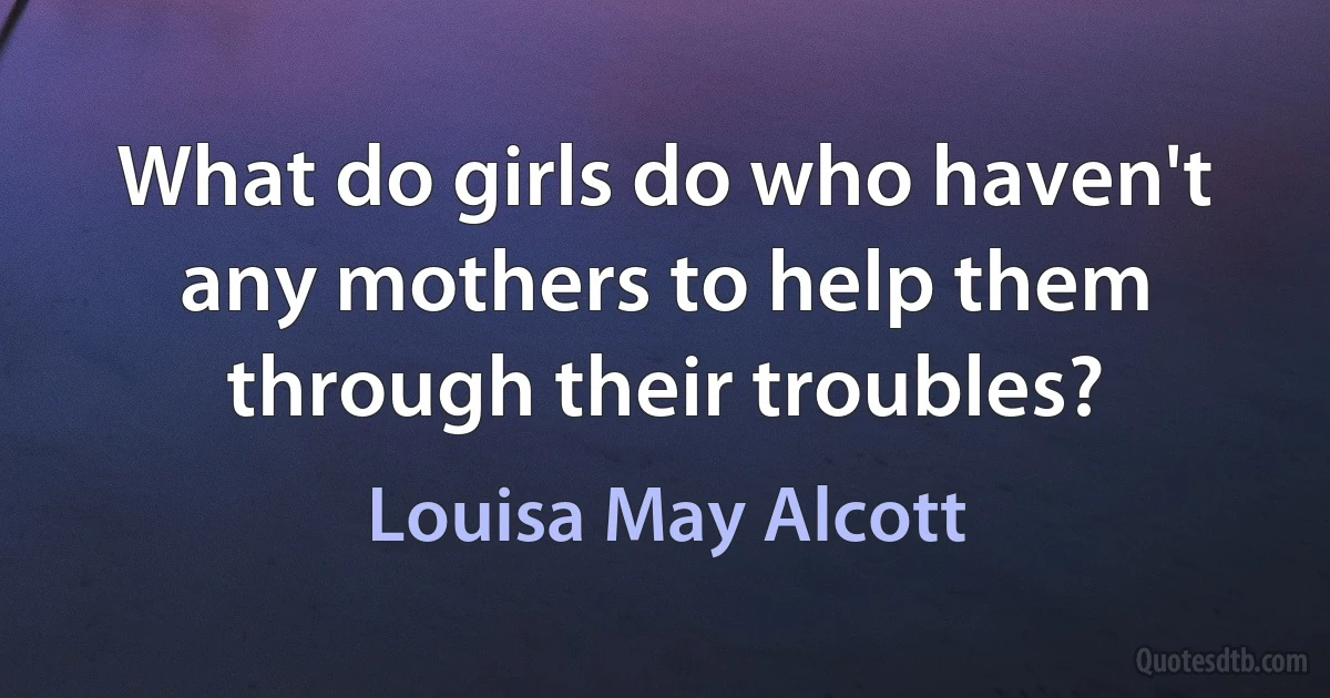 What do girls do who haven't any mothers to help them through their troubles? (Louisa May Alcott)