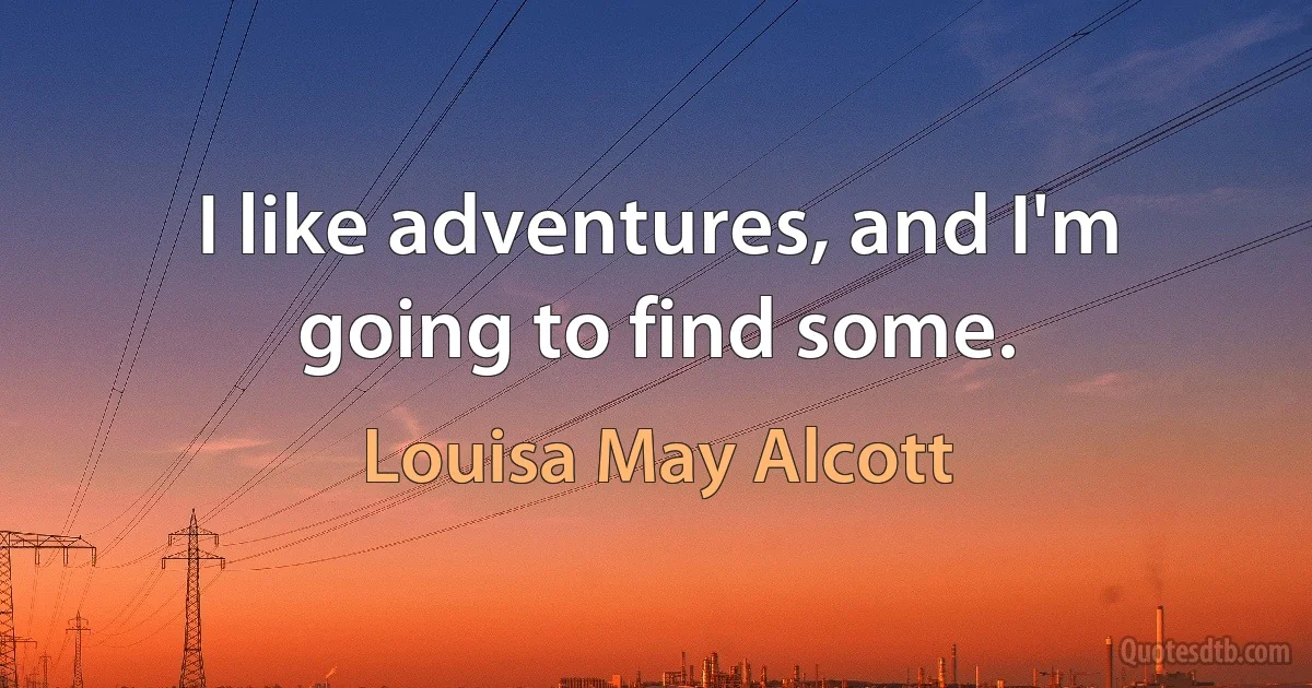 I like adventures, and I'm going to find some. (Louisa May Alcott)