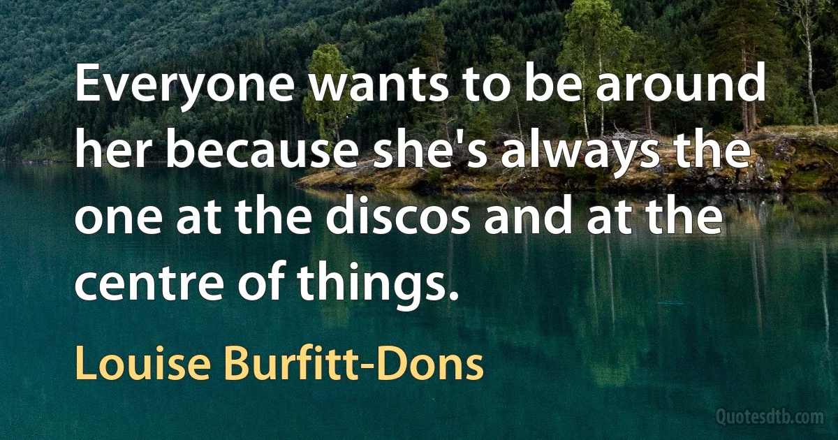 Everyone wants to be around her because she's always the one at the discos and at the centre of things. (Louise Burfitt-Dons)