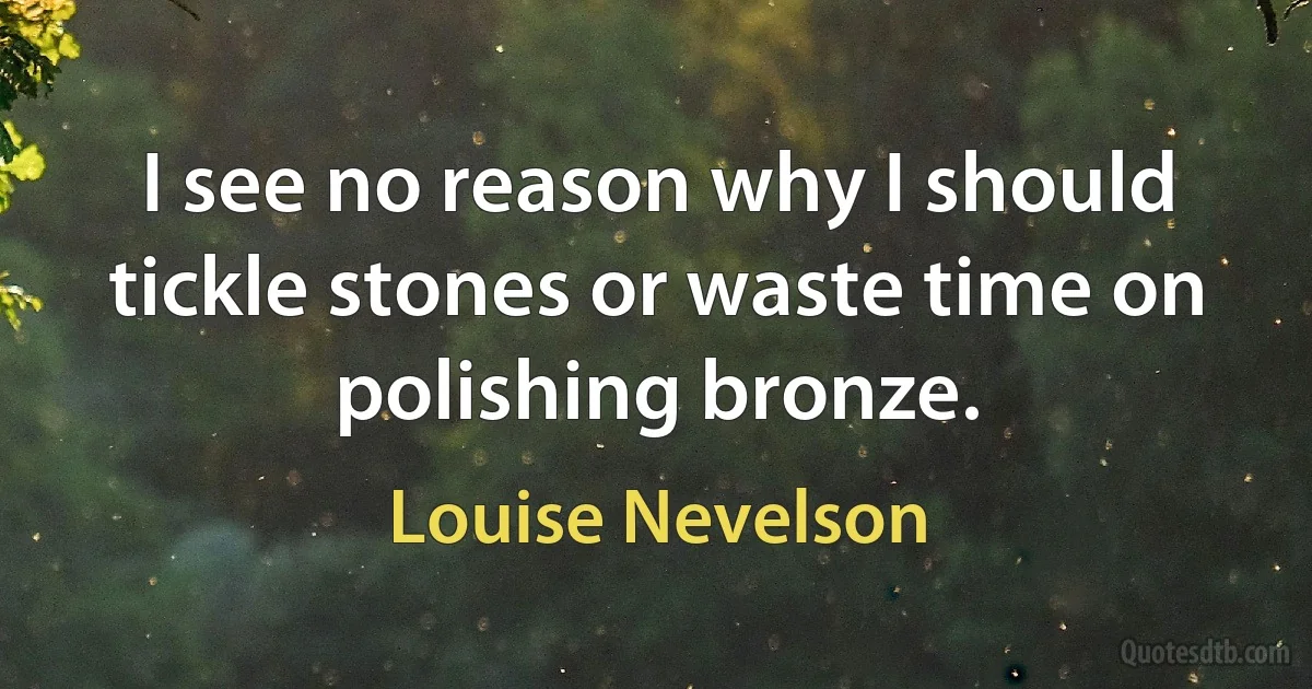 I see no reason why I should tickle stones or waste time on polishing bronze. (Louise Nevelson)