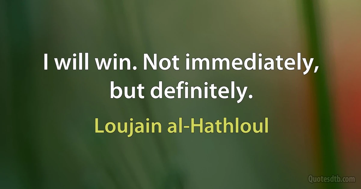 I will win. Not immediately, but definitely. (Loujain al-Hathloul)