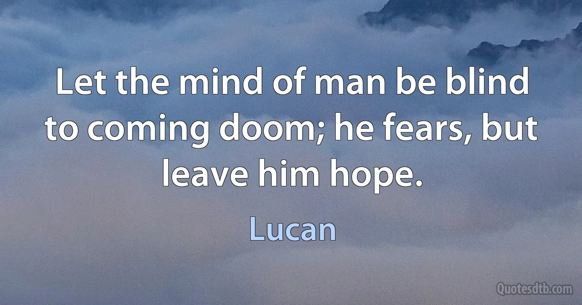 Let the mind of man be blind to coming doom; he fears, but leave him hope. (Lucan)