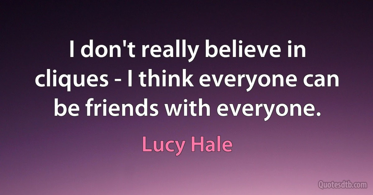 I don't really believe in cliques - I think everyone can be friends with everyone. (Lucy Hale)