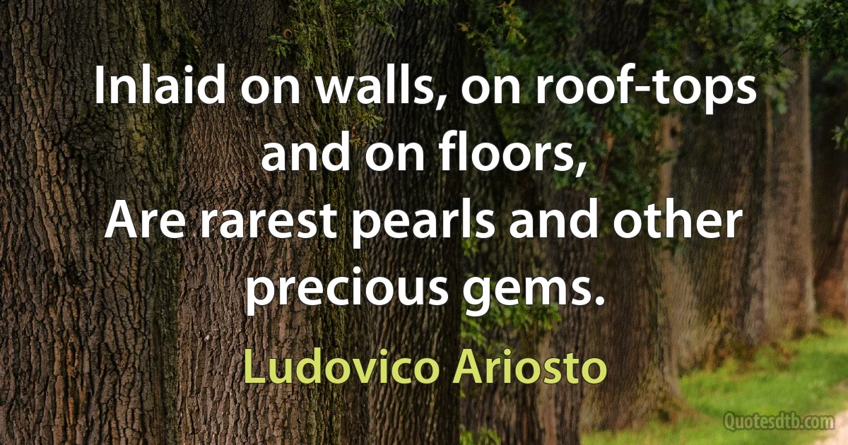 Inlaid on walls, on roof-tops and on floors,
Are rarest pearls and other precious gems. (Ludovico Ariosto)