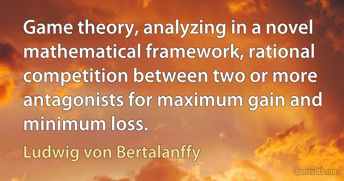 Game theory, analyzing in a novel mathematical framework, rational competition between two or more antagonists for maximum gain and minimum loss. (Ludwig von Bertalanffy)